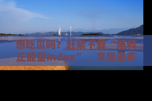 想吃瓜吗？赶紧下载“黑料正能量index”，享受更多正能量内容！