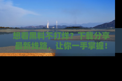 想看黑料不打烊?下载分享最新线路,让你一手掌握!