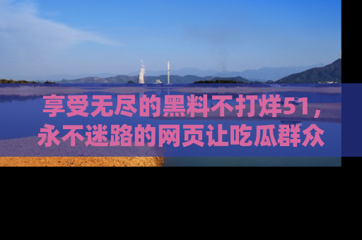 享受无尽的黑料不打烊51,永不迷路的网页让吃瓜群众尽情围观
