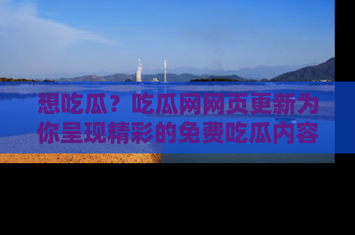 想吃瓜？吃瓜网网页更新为你呈现精彩的免费吃瓜内容！