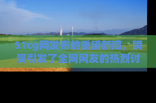 51cg网发布的重磅新闻,瞬间引发了全网网友的热烈讨论!