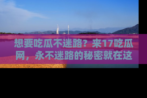 想要吃瓜不迷路?来17吃瓜网,永不迷路的秘密就在这里!