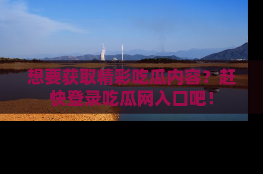 想要获取精彩吃瓜内容?赶快登录吃瓜网入口吧!
