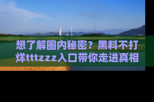 想了解圈内秘密?黑料不打烊tttzzz入口带你走进真相世界,赶紧浏览网址!