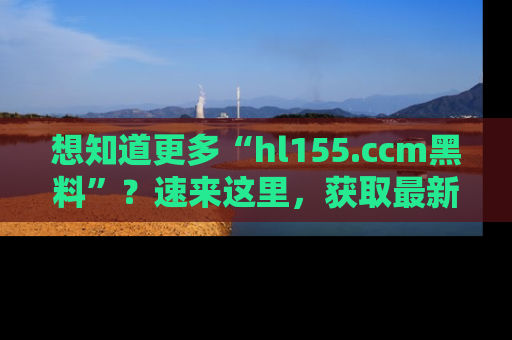 想知道更多“hl155.ccm黑料”?速来这里,获取最新入口和网址,不看可惜哦!