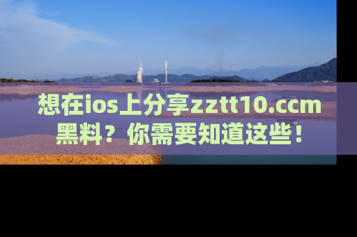 想在ios上分享zztt10.ccm黑料?你需要知道这些!