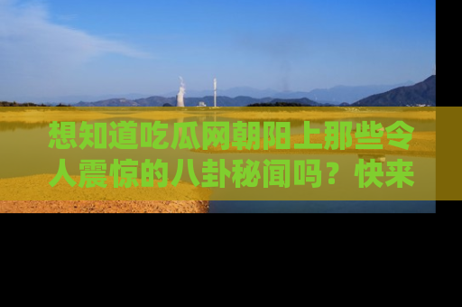 想知道吃瓜网朝阳上那些令人震惊的八卦秘闻吗?快来看看!