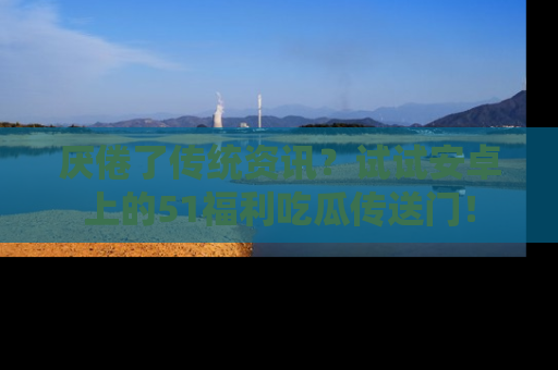 厌倦了传统资讯?试试安卓上的51福利吃瓜传送门!