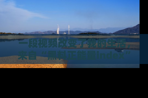 一段视频改变了我的生活,来自“黑料正能量index”的真实分享
