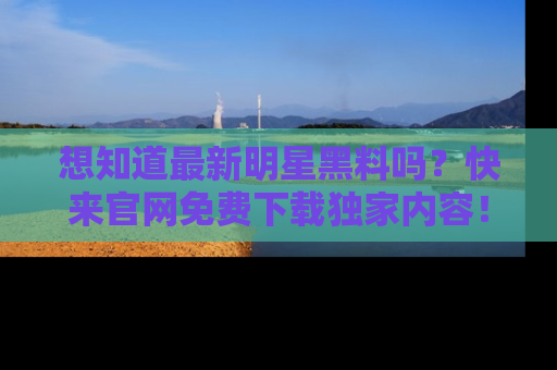 想知道最新明星黑料吗?快来官网免费下载独家内容!