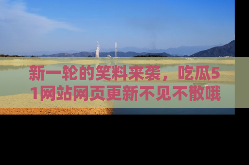 新一轮的笑料来袭,吃瓜51网站网页更新不见不散哦!
