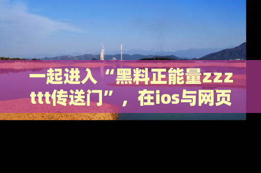 一起进入“黑料正能量zzzttt传送门”,在ios与网页中享受热辣资讯的快乐吧!