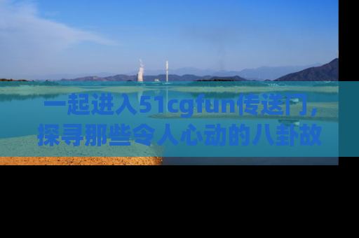 一起进入51cgfun传送门，探寻那些令人心动的八卦故事吧！