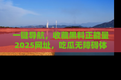 一键导航,收藏黑料正能量2025网址,吃瓜无障碍体验