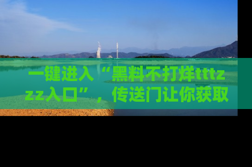 一键进入“黑料不打烊tttzzz入口”,传送门让你获取即时娱乐新闻