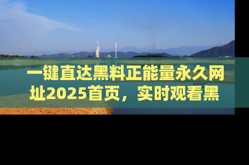 一键直达黑料正能量永久网址2025首页,实时观看黑料大汇总