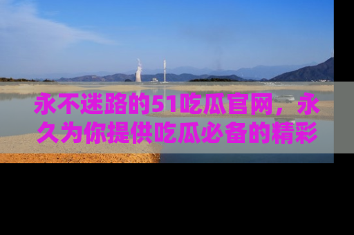 永不迷路的51吃瓜官网，永久为你提供吃瓜必备的精彩资讯