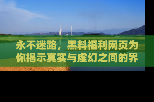永不迷路，黑料福利网页为你揭示真实与虚幻之间的界限