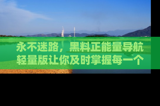 永不迷路，黑料正能量导航轻量版让你及时掌握每一个劲爆消息！