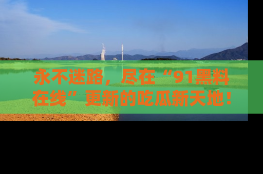 永不迷路，尽在“91黑料在线”更新的吃瓜新天地！