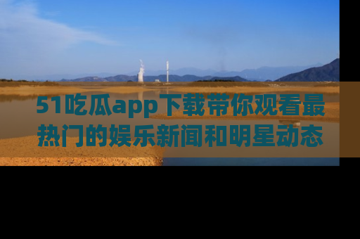 51吃瓜app下载带你观看最热门的娱乐新闻和明星动态