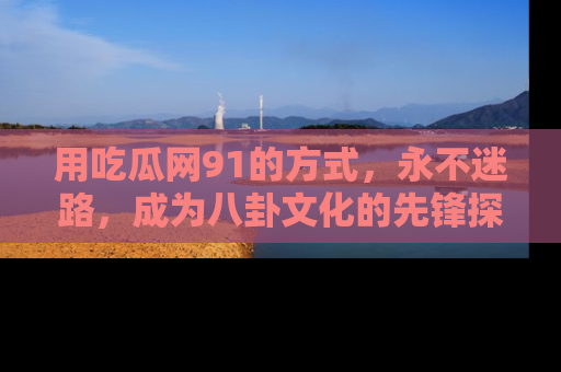 用吃瓜网91的方式，永不迷路，成为八卦文化的先锋探索者