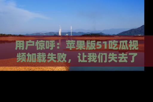 用户惊呼：苹果版51吃瓜视频加载失败，让我们失去了宝贵资源！