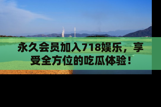 永久会员加入718娱乐，享受全方位的吃瓜体验！