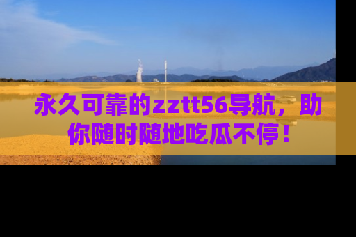 永久可靠的zztt56导航，助你随时随地吃瓜不停！
