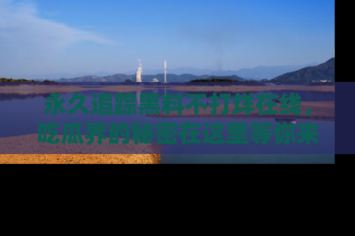 永久追踪黑料不打烊在线，吃瓜界的秘密在这里等你来发现！