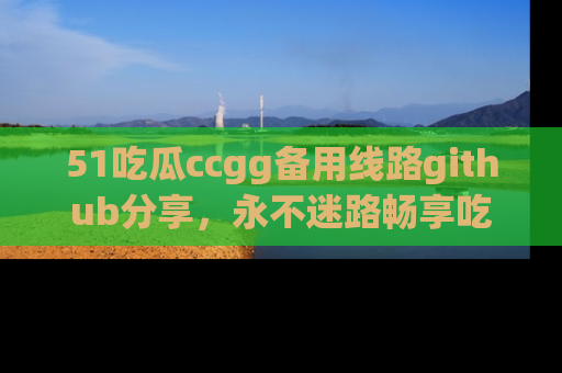 51吃瓜ccgg备用线路github分享,永不迷路畅享吃瓜乐趣
