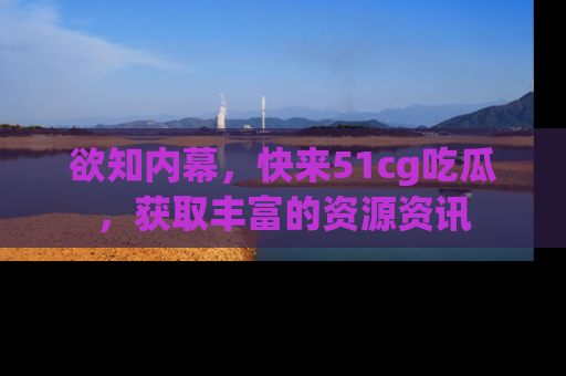 欲知内幕，快来51cg吃瓜，获取丰富的资源资讯