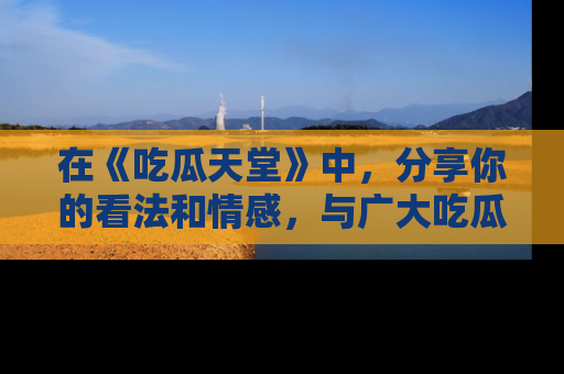 在《吃瓜天堂》中，分享你的看法和情感，与广大吃瓜群众一同欢笑与思考！