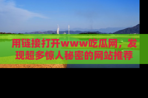 用链接打开www吃瓜网，发现超多惊人秘密的网站推荐！