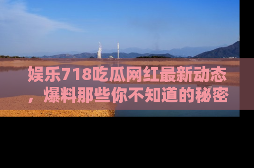 娱乐718吃瓜网红最新动态，爆料那些你不知道的秘密！