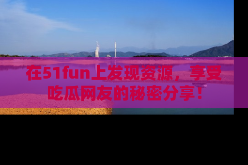 在51fun上发现资源，享受吃瓜网友的秘密分享！