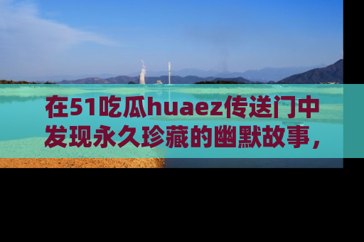 在51吃瓜huaez传送门中发现永久珍藏的幽默故事，瓜友们一起分享欢乐瞬间！