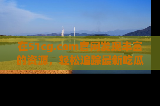 在51cg.com官网发现丰富的资源，轻松追踪最新吃瓜热点