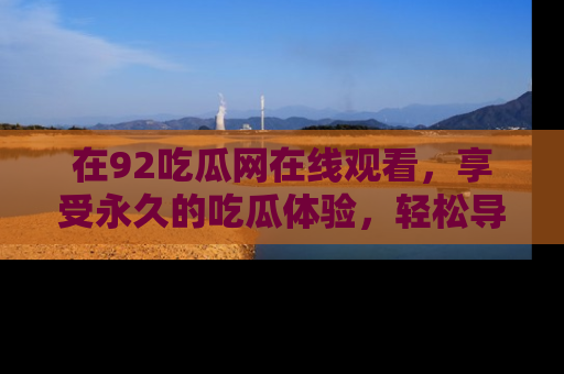 在92吃瓜网在线观看，享受永久的吃瓜体验，轻松导航追踪热门话题！