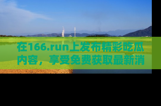 在166.run上发布精彩吃瓜内容，享受免费获取最新消息的乐趣！