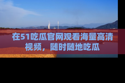 在51吃瓜官网观看海量高清视频，随时随地吃瓜