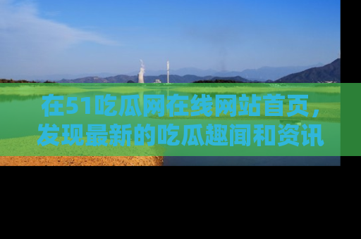 在51吃瓜网在线网站首页，发现最新的吃瓜趣闻和资讯分享