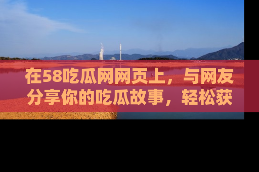 在58吃瓜网网页上，与网友分享你的吃瓜故事，轻松获取热门趣闻