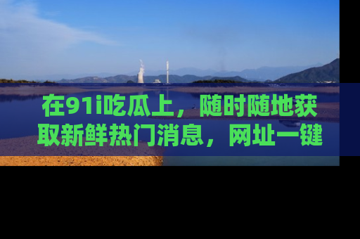 在91i吃瓜上，随时随地获取新鲜热门消息，网址一键直达！