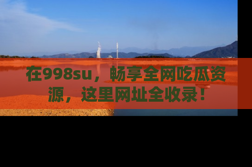 在998su，畅享全网吃瓜资源，这里网址全收录！