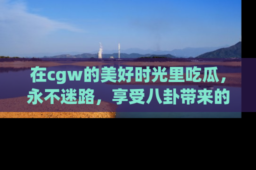 在cgw的美好时光里吃瓜，永不迷路，享受八卦带来的无限欢乐！