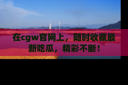 在cgw官网上，随时收藏最新吃瓜，精彩不断！