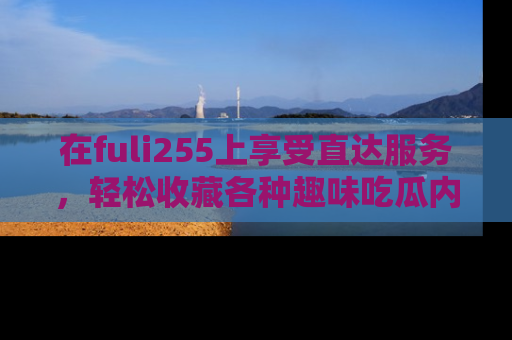 在fuli255上享受直达服务，轻松收藏各种趣味吃瓜内容，陪你欢笑！