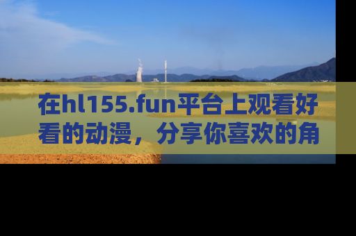 在hl155.fun平台上观看好看的动漫，分享你喜欢的角色和故事！