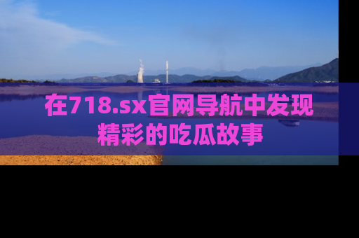 在718.sx官网导航中发现精彩的吃瓜故事